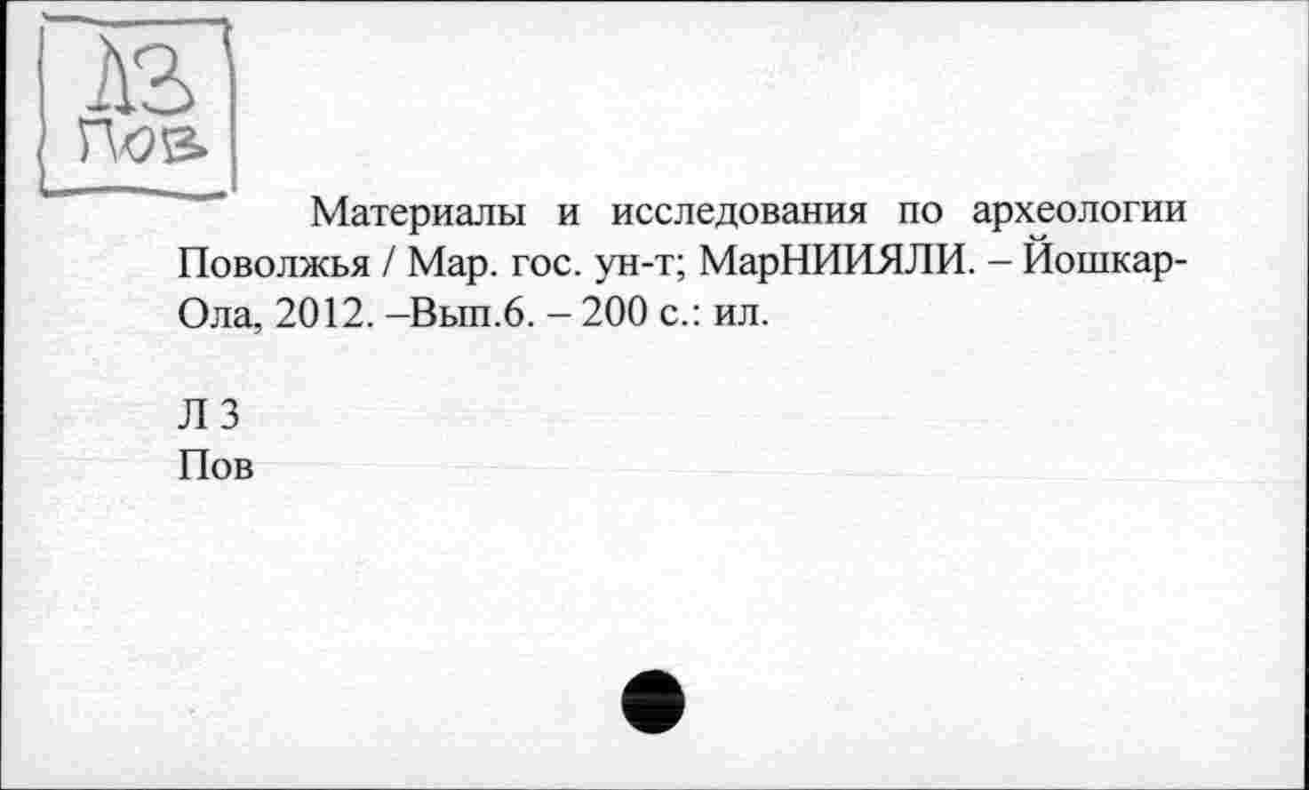 ﻿Лое»
Материалы и исследования по археологии Поволжья / Мар. гос. ун-т; МарНИИЯЛИ. - Йошкар-Ола, 2012. -Вып.6. - 200 с.: ил.
Л 3
Пов